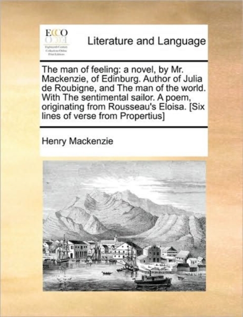 The Man of Feeling : A Novel, by Mr. MacKenzie, of Edinburg. Author of Julia de Roubigne, and the Man of the World. with the Sentimental Sailor. a Poem, Originating from Rousseau's Eloisa. [Six Lines, Paperback / softback Book