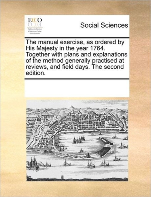 The Manual Exercise, as Ordered by His Majesty in the Year 1764. Together with Plans and Explanations of the Method Generally Practised at Reviews, and Field Days. the Second Edition., Paperback / softback Book