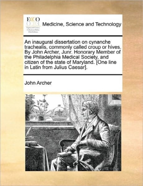 An Inaugural Dissertation on Cynanche Trachealis, Commonly Called Croup or Hives. by John Archer, Junr. Honorary Member of the Philadelphia Medical Society, and Citizen of the State of Maryland. [one, Paperback / softback Book