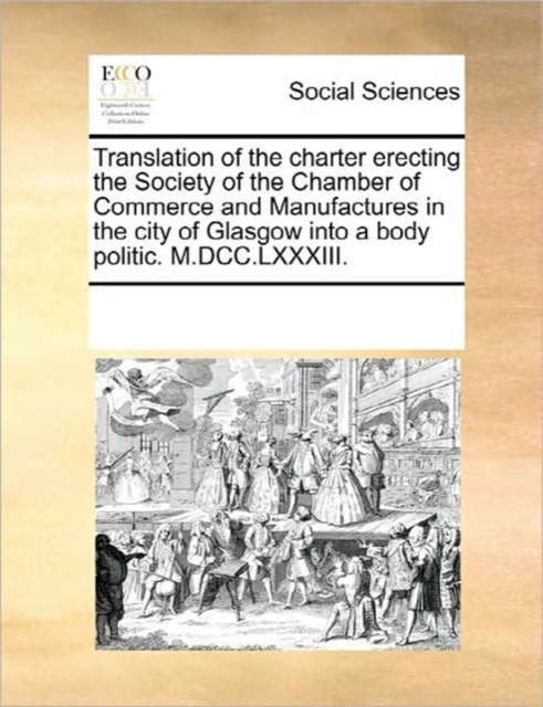 Translation of the Charter Erecting the Society of the Chamber of Commerce and Manufactures in the City of Glasgow Into a Body Politic. M.DCC.LXXXIII., Paperback / softback Book