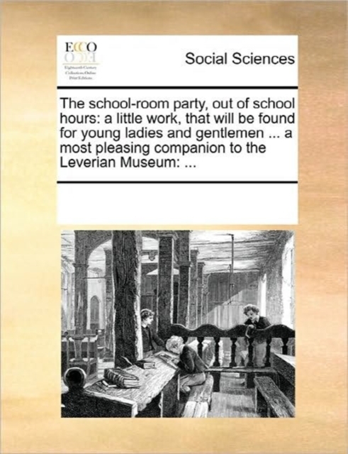The School-Room Party, Out of School Hours : A Little Work, That Will Be Found for Young Ladies and Gentlemen ... a Most Pleasing Companion to the Leverian Museum: ..., Paperback / softback Book