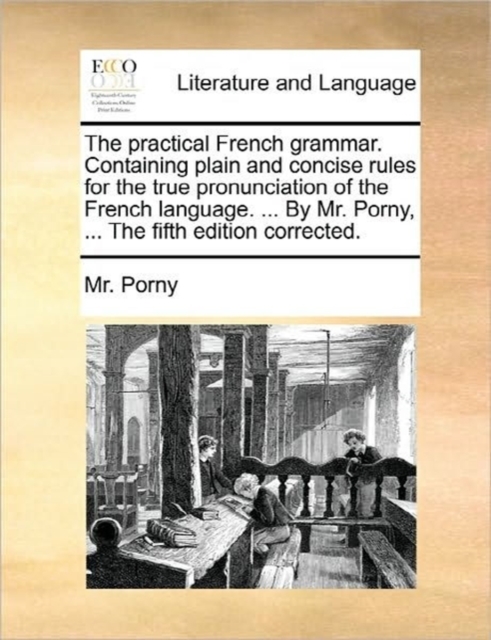 The Practical French Grammar. Containing Plain and Concise Rules for the True Pronunciation of the French Language. ... by Mr. Porny, ... the Fifth Edition Corrected., Paperback / softback Book