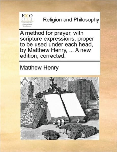 A method for prayer, with scripture expressions, proper to be used under each head, by Matthew Henry, ... A new edition, corrected., Paperback Book
