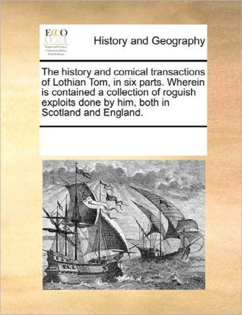 The History and Comical Transactions of Lothian Tom, in Six Parts. Wherein Is Contained a Collection of Roguish Exploits Done by Him, Both in Scotland and England., Paperback / softback Book