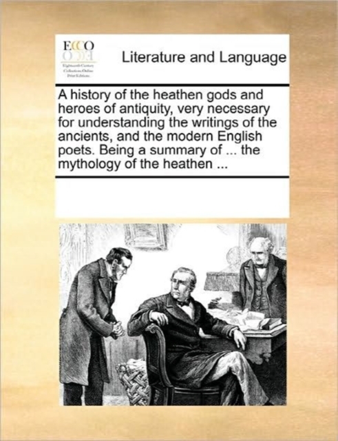 A History of the Heathen Gods and Heroes of Antiquity, Very Necessary for Understanding the Writings of the Ancients, and the Modern English Poets. Being a Summary of ... the Mythology of the Heathen, Paperback / softback Book