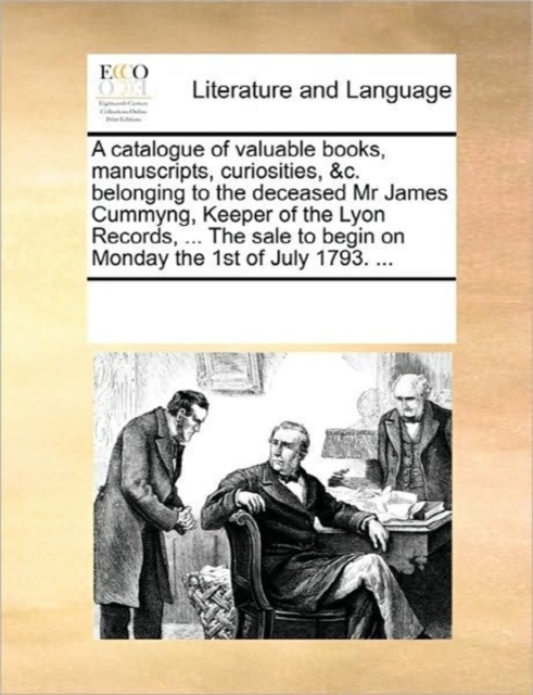 A Catalogue of Valuable Books, Manuscripts, Curiosities, &C. Belonging to the Deceased MR James Cummyng, Keeper of the Lyon Records, ... the Sale to Begin on Monday the 1st of July 1793. ..., Paperback / softback Book