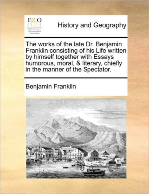 The Works of the Late Dr. Benjamin Franklin Consisting of His Life Written by Himself Together with Essays Humorous, Moral, & Literary, Chiefly in the Manner of the Spectator., Paperback / softback Book
