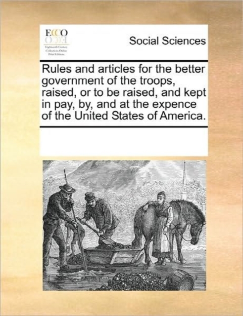 Rules and Articles for the Better Government of the Troops, Raised, or to Be Raised, and Kept in Pay, By, and at the Expence of the United States of America., Paperback / softback Book