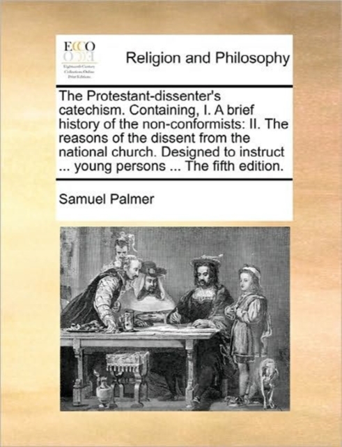 The Protestant-Dissenter's Catechism. Containing, I. a Brief History of the Non-Conformists : II. the Reasons of the Dissent from the National Church. Designed to Instruct ... Young Persons ... the Fi, Paperback / softback Book