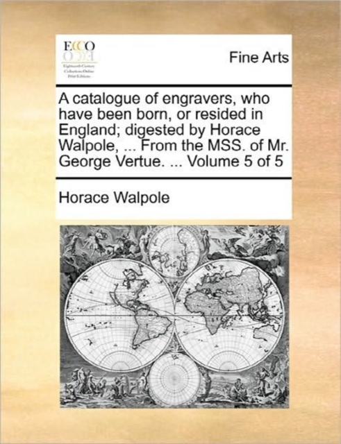 A Catalogue of Engravers, Who Have Been Born, or Resided in England; Digested by Horace Walpole, ... from the Mss. of Mr. George Vertue. ... Volume 5 of 5, Paperback / softback Book