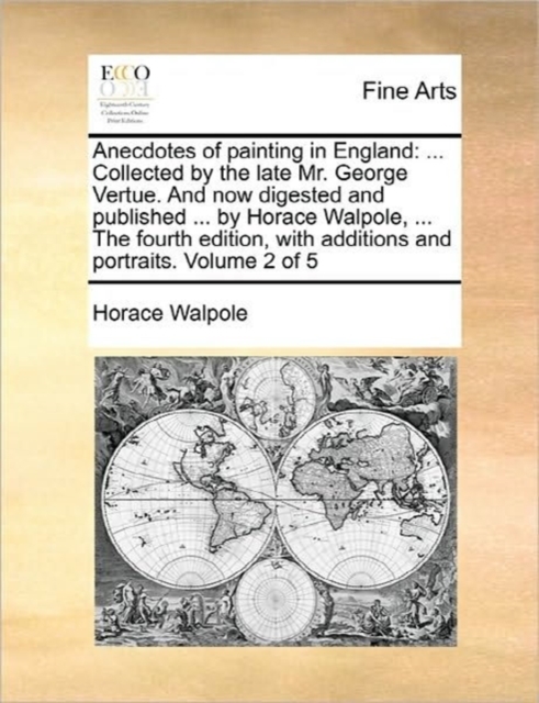Anecdotes of Painting in England : Collected by the Late Mr. George Vertue. and Now Digested and Published ... by Horace Walpole, ... the Fourth Edition, with Additions and Portraits. Volume 2 of 5, Paperback / softback Book