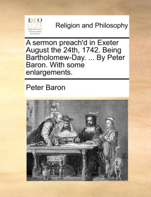 A Sermon Preach'd in Exeter August the 24th, 1742. Being Bartholomew-Day. ... by Peter Baron. with Some Enlargements., Paperback / softback Book