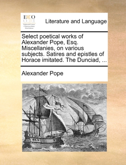 Select Poetical Works of Alexander Pope, Esq. Miscellanies, on Various Subjects. Satires and Epistles of Horace Imitated. the Dunciad, ..., Paperback / softback Book