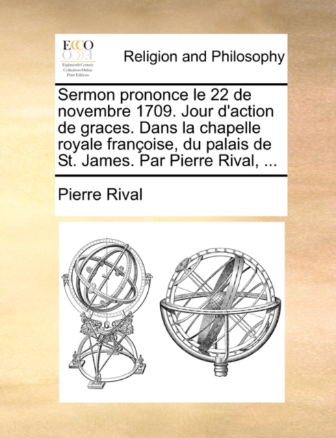 Sermon Prononce Le 22 de Novembre 1709. Jour D'Action de Graces. Dans La Chapelle Royale Franoise, Du Palais de St. James. Par Pierre Rival, ..., Paperback / softback Book