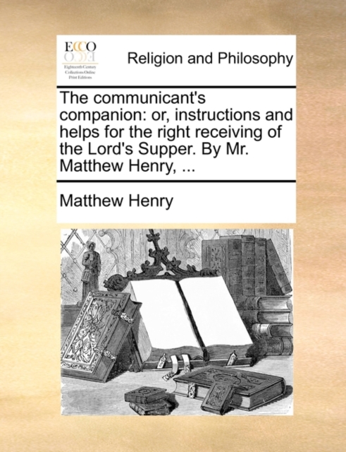 The communicant's companion: or, instructions and helps for the right receiving of the Lord's Supper. By Mr. Matthew Henry, ..., Paperback Book