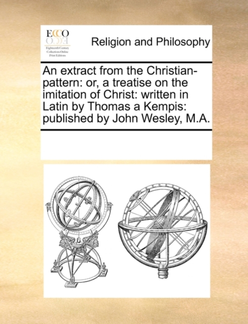 An Extract from the Christian-Pattern : Or, a Treatise on the Imitation of Christ: Written in Latin by Thomas a Kempis: Published by John Wesley, M.A., Paperback / softback Book