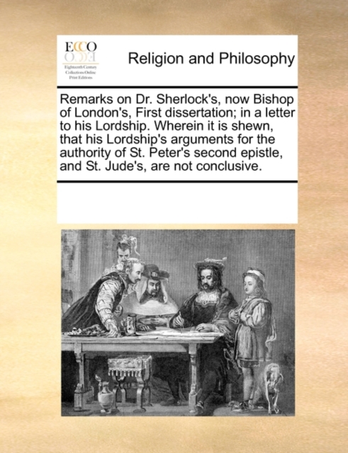 Remarks on Dr. Sherlock's, Now Bishop of London's, First Dissertation; In a Letter to His Lordship. Wherein It Is Shewn, That His Lordship's Arguments for the Authority of St. Peter's Second Epistle,, Paperback / softback Book