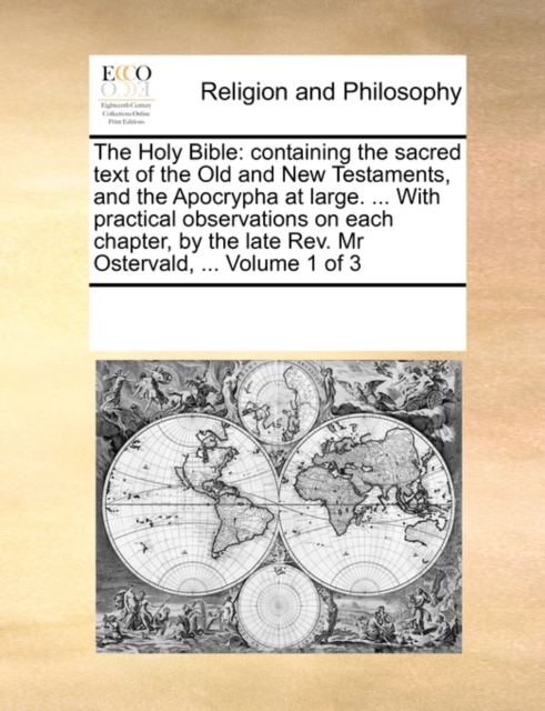 The Holy Bible : Containing the Sacred Text of the Old and New Testaments, and the Apocrypha at Large. ... with Practical Observations on Each Chapter, by the Late REV. MR Ostervald, ... Volume 1 of 3, Paperback / softback Book