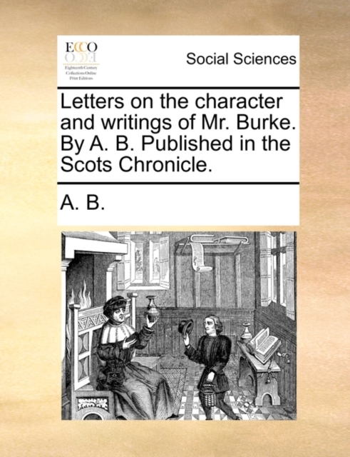 Letters on the Character and Writings of Mr. Burke. by A. B. Published in the Scots Chronicle., Paperback / softback Book
