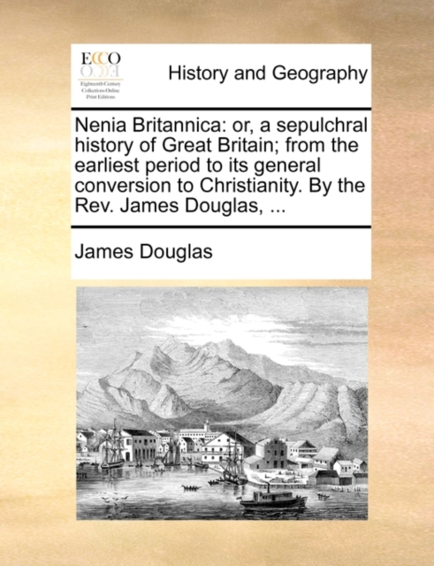 Nenia Britannica : Or, a Sepulchral History of Great Britain; From the Earliest Period to Its General Conversion to Christianity. by the REV. James Douglas, ..., Paperback / softback Book