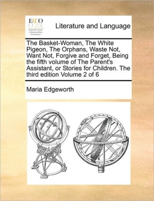 The Basket-Woman, the White Pigeon, the Orphans, Waste Not, Want Not, Forgive and Forget, Being the Fifth Volume of the Parent's Assistant, or Stories for Children. the Third Edition Volume 2 of 6, Paperback / softback Book