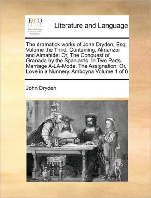 The Dramatick Works of John Dryden, Esq; Volume the Third. Containing, Almanzor and Almahide : Or, the Conquest of Granada by the Spaniards. in Two Parts. Marriage A-La-Mode. the Assignation: Or, Love, Paperback / softback Book