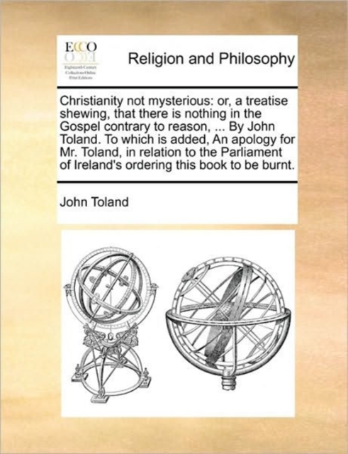 Christianity Not Mysterious : Or, a Treatise Shewing, That There Is Nothing in the Gospel Contrary to Reason, ... by John Toland. to Which Is Added, an Apology for Mr. Toland, in Relation to the Parli, Paperback / softback Book