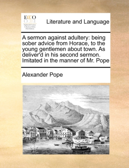 A Sermon Against Adultery : Being Sober Advice from Horace, to the Young Gentlemen about Town. as Deliver'd in His Second Sermon. Imitated in the Manner of Mr. Pope, Paperback / softback Book