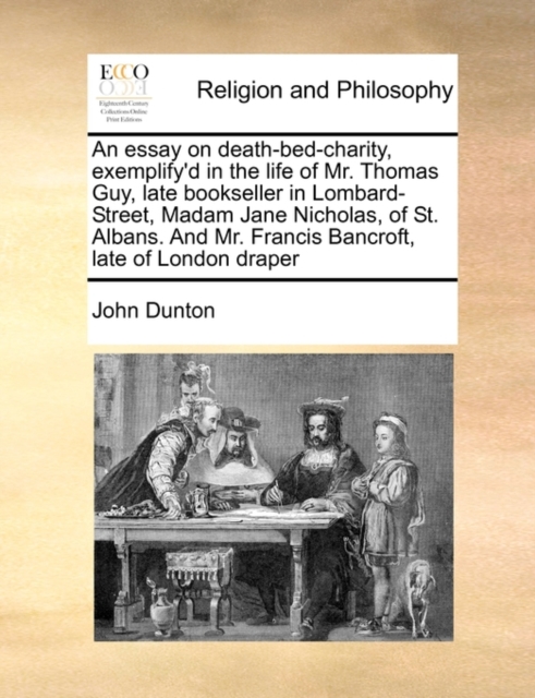 An Essay on Death-Bed-Charity, Exemplify'd in the Life of Mr. Thomas Guy, Late Bookseller in Lombard-Street, Madam Jane Nicholas, of St. Albans. and Mr. Francis Bancroft, Late of London Draper, Paperback / softback Book