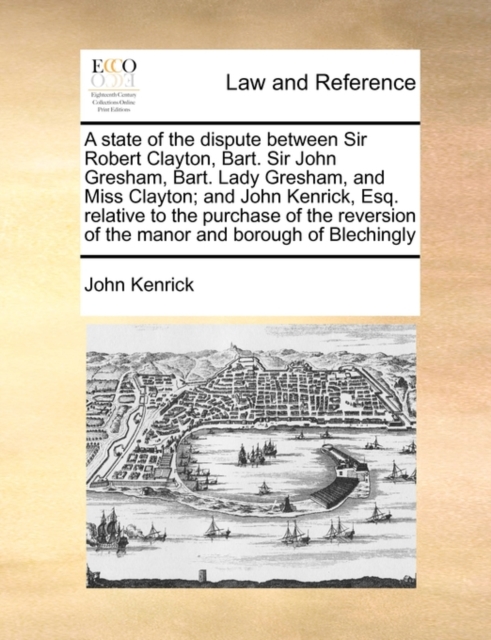 A State of the Dispute Between Sir Robert Clayton, Bart. Sir John Gresham, Bart. Lady Gresham, and Miss Clayton; And John Kenrick, Esq. Relative to the Purchase of the Reversion of the Manor and Borou, Paperback / softback Book