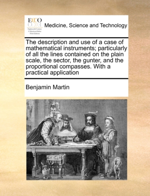 The Description and Use of a Case of Mathematical Instruments; Particularly of All the Lines Contained on the Plain Scale, the Sector, the Gunter, and the Proportional Compasses. with a Practical Appl, Paperback / softback Book