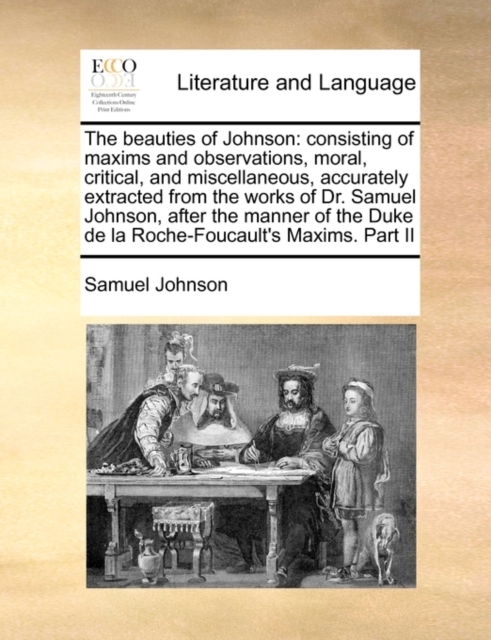 The Beauties of Johnson : Consisting of Maxims and Observations, Moral, Critical, and Miscellaneous, Accurately Extracted from the Works of Dr. Samuel Johnson, After the Manner of the Duke de La Roche, Paperback / softback Book