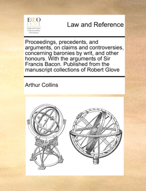 Proceedings, Precedents, and Arguments, on Claims and Controversies, Concerning Baronies by Writ, and Other Honours. with the Arguments of Sir Francis Bacon. Published from the Manuscript Collections, Paperback / softback Book