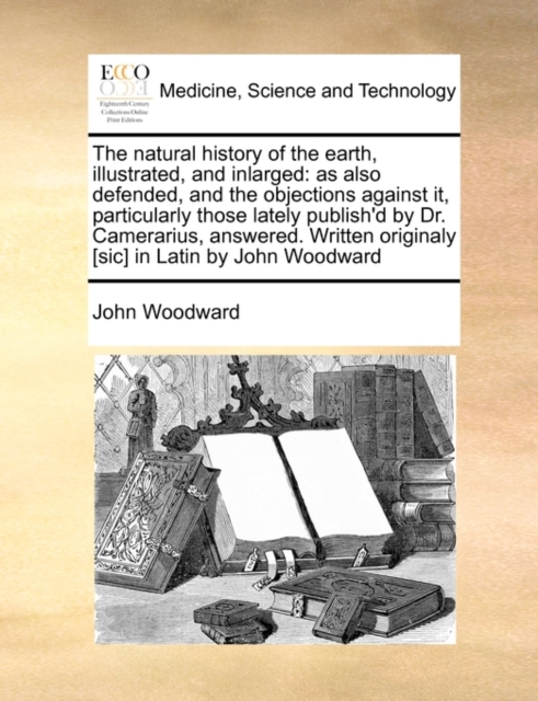 The Natural History of the Earth, Illustrated, and Inlarged : As Also Defended, and the Objections Against It, Particularly Those Lately Publish'd by Dr. Camerarius, Answered. Written Originaly [sic], Paperback / softback Book