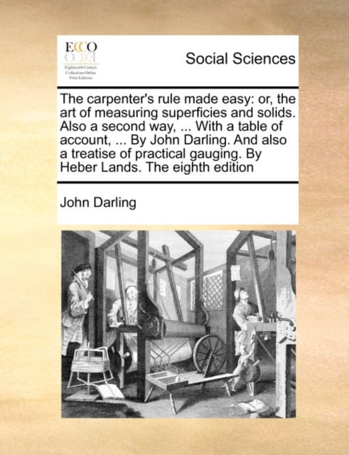 The Carpenter's Rule Made Easy : Or, the Art of Measuring Superficies and Solids. Also a Second Way, ... with a Table of Account, ... by John Darling. and Also a Treatise of Practical Gauging. by Hebe, Paperback / softback Book
