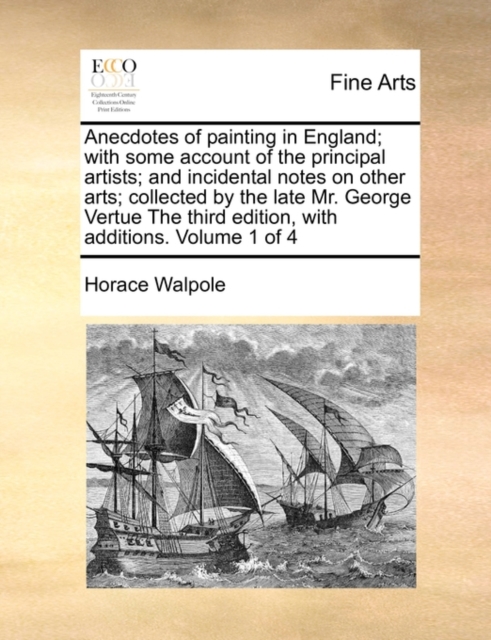 Anecdotes of Painting in England; With Some Account of the Principal Artists; And Incidental Notes on Other Arts; Collected by the Late Mr. George Vertue the Third Edition, with Additions. Volume 1 of, Paperback / softback Book