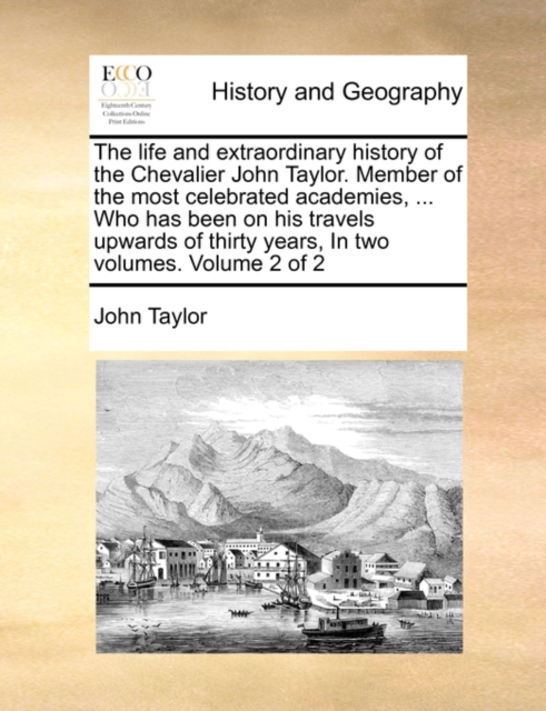 The Life and Extraordinary History of the Chevalier John Taylor. Member of the Most Celebrated Academies, ... Who Has Been on His Travels Upwards of Thirty Years, in Two Volumes. Volume 2 of 2, Paperback / softback Book