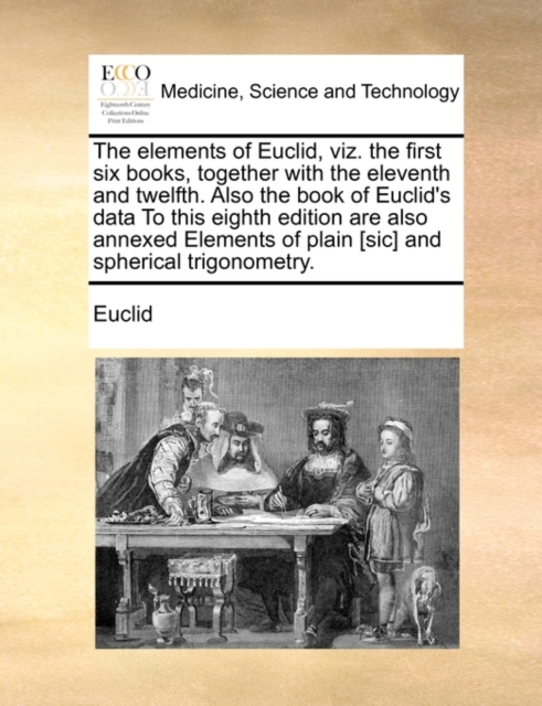 The Elements of Euclid, Viz. the First Six Books, Together with the Eleventh and Twelfth. Also the Book of Euclid's Data to This Eighth Edition Are Also Annexed Elements of Plain [sic] and Spherical T, Paperback / softback Book
