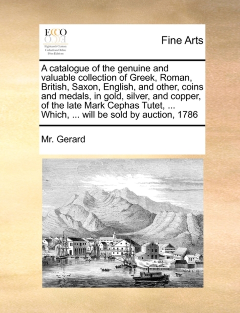A Catalogue of the Genuine and Valuable Collection of Greek, Roman, British, Saxon, English, and Other, Coins and Medals, in Gold, Silver, and Copper, of the Late Mark Cephas Tutet, ... Which, ... Wil, Paperback / softback Book