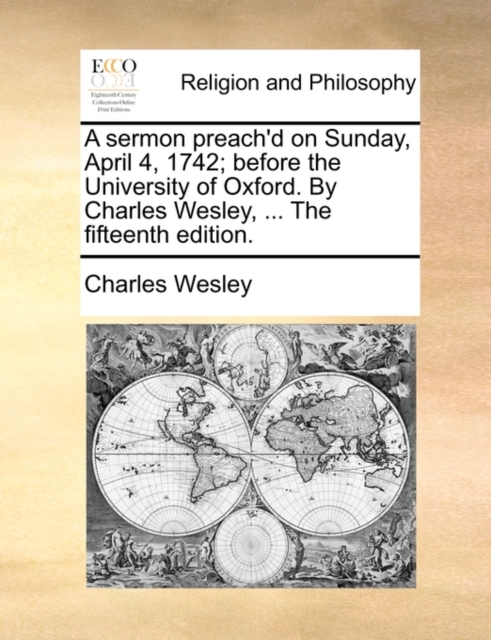 A Sermon Preach'd on Sunday, April 4, 1742; Before the University of Oxford. by Charles Wesley, ... the Fifteenth Edition., Paperback / softback Book