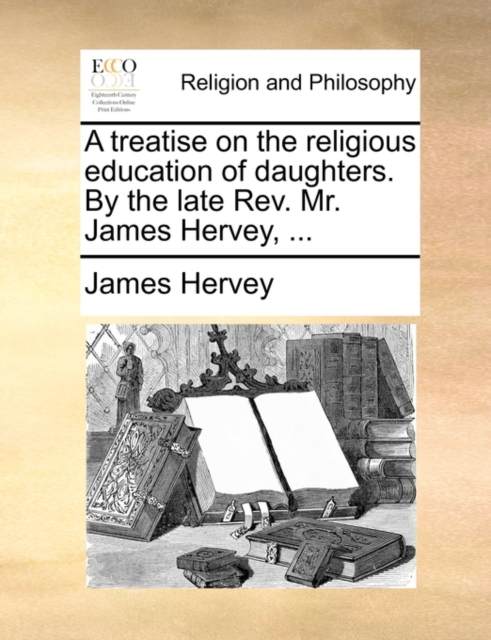 A Treatise on the Religious Education of Daughters. by the Late Rev. Mr. James Hervey, ..., Paperback / softback Book