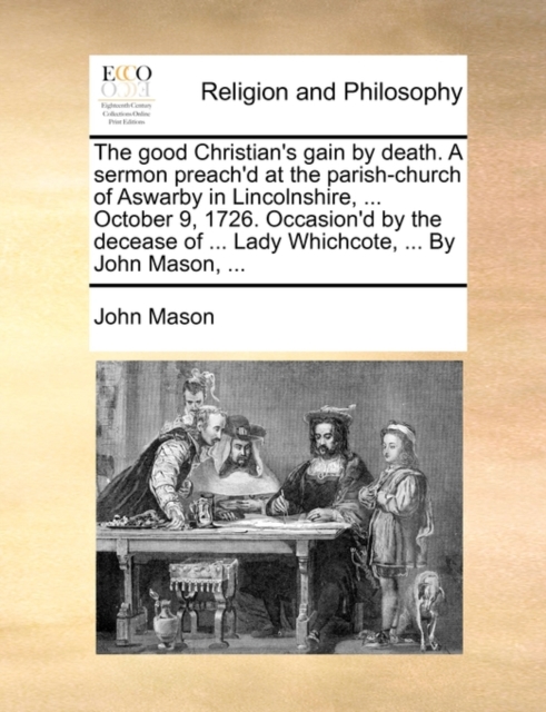 The Good Christian's Gain by Death. a Sermon Preach'd at the Parish-Church of Aswarby in Lincolnshire, ... October 9, 1726. Occasion'd by the Decease of ... Lady Whichcote, ... by John Mason, ..., Paperback / softback Book