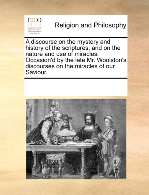 A Discourse on the Mystery and History of the Scriptures, and on the Nature and Use of Miracles. Occasion'd by the Late Mr. Woolston's Discourses on the Miracles of Our Saviour., Paperback / softback Book