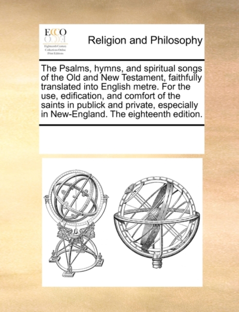 The Psalms, Hymns, and Spiritual Songs of the Old and New Testament, Faithfully Translated Into English Metre. for the Use, Edification, and Comfort of the Saints in Publick and Private, Especially in, Paperback / softback Book