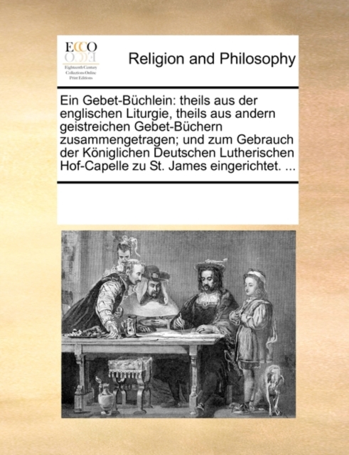 Ein Gebet-Buchlein : theils aus der englischen Liturgie, theils aus andern geistreichen Gebet-Buchern zusammengetragen; und zum Gebrauch der Koeniglichen Deutschen Lutherischen Hof-Capelle zu St. Jame, Paperback / softback Book