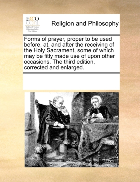 Forms of Prayer, Proper to Be Used Before, AT, and After the Receiving of the Holy Sacrament, Some of Which May Be Fitly Made Use of Upon Other Occasions. the Third Edition, Corrected and Enlarged., Paperback / softback Book