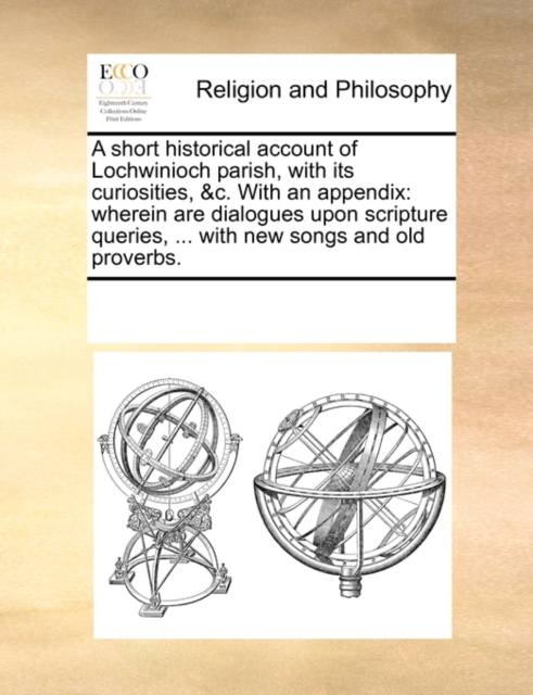 A Short Historical Account of Lochwinioch Parish, with Its Curiosities, &c. with an Appendix : Wherein Are Dialogues Upon Scripture Queries, ... with New Songs and Old Proverbs., Paperback / softback Book