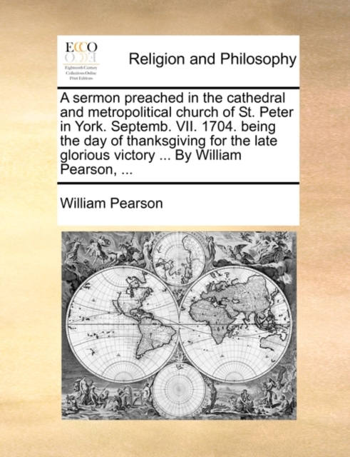 A Sermon Preached in the Cathedral and Metropolitical Church of St. Peter in York. Septemb. VII. 1704. Being the Day of Thanksgiving for the Late Glorious Victory ... by William Pearson, ..., Paperback / softback Book