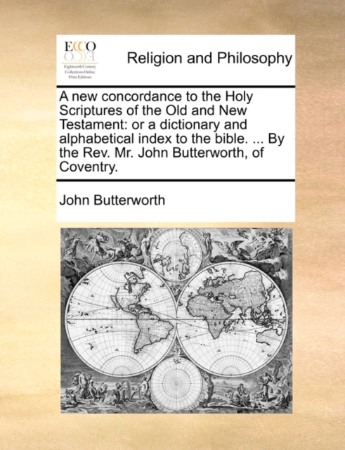 A New Concordance to the Holy Scriptures of the Old and New Testament : Or a Dictionary and Alphabetical Index to the Bible. ... by the REV. Mr. John Butterworth, of Coventry., Paperback / softback Book