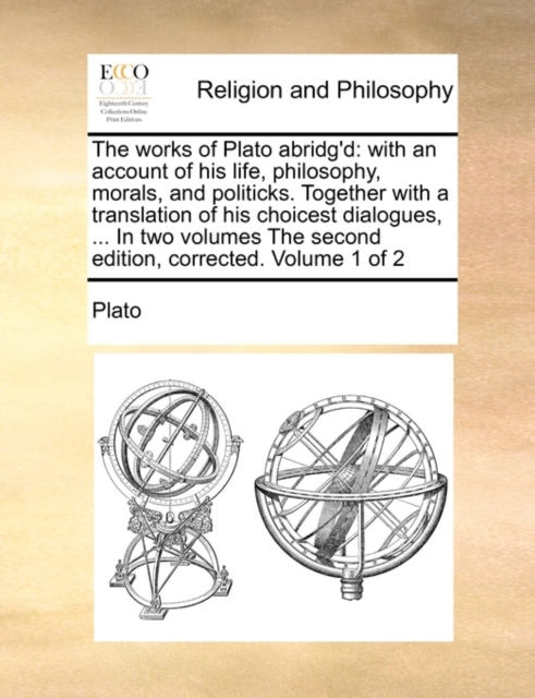 The Works of Plato Abridg'd : With an Account of His Life, Philosophy, Morals, and Politicks. Together with a Translation of His Choicest Dialogues, ... in Two Volumes the Second Edition, Corrected. V, Paperback / softback Book